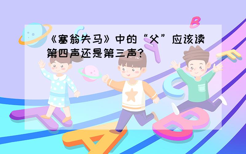 《塞翁失马》中的“父”应该读第四声还是第三声?