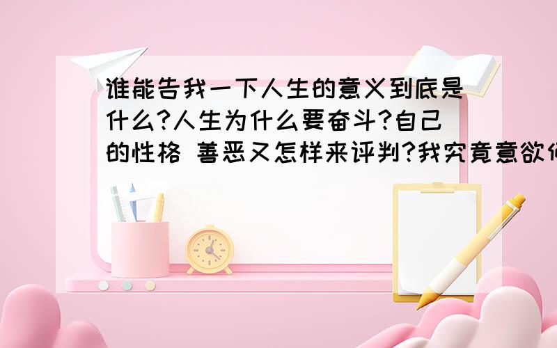 谁能告我一下人生的意义到底是什么?人生为什么要奋斗?自己的性格 善恶又怎样来评判?我究竟意欲何为?