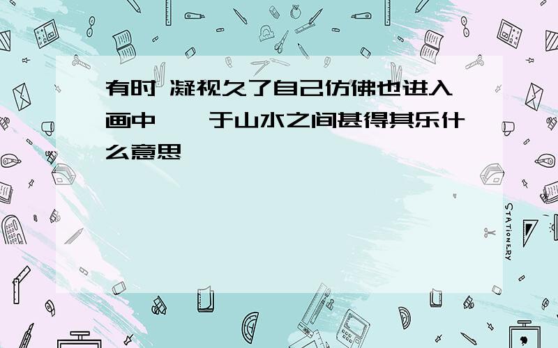 有时 凝视久了自己仿佛也进入画中徜徉于山水之间甚得其乐什么意思