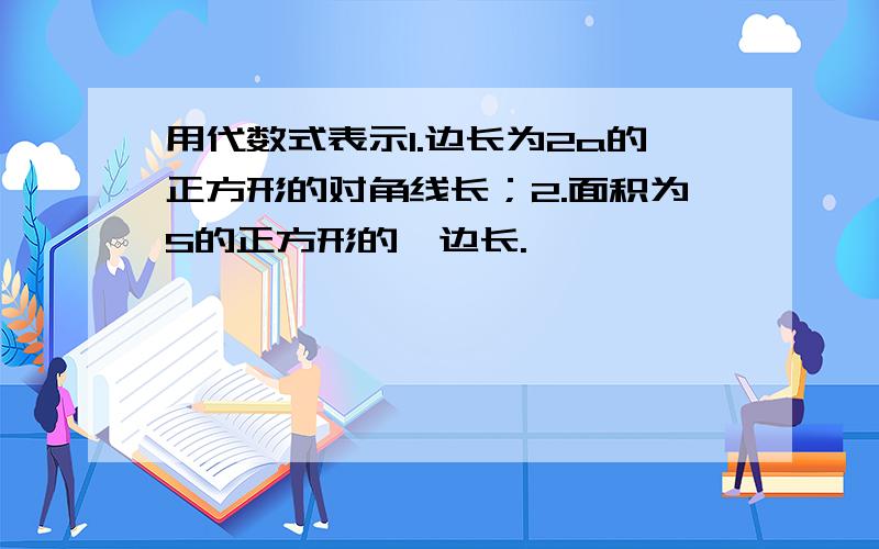 用代数式表示1.边长为2a的正方形的对角线长；2.面积为S的正方形的一边长.