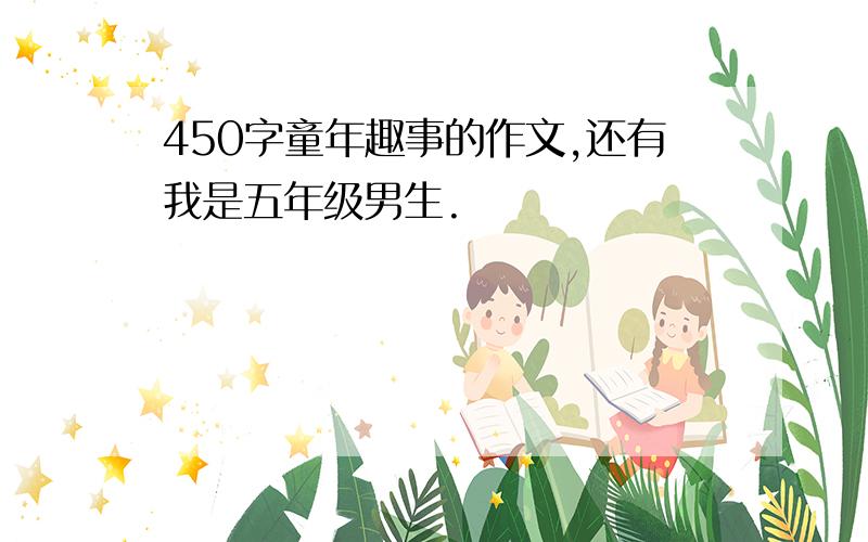 450字童年趣事的作文,还有我是五年级男生.