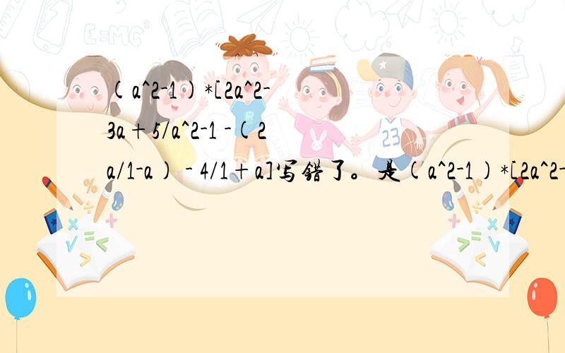 (a^2-1)*[2a^2-3a+5/a^2-1 -(2a/1-a) - 4/1+a]写错了。是(a^2-1)*[2a^2-3a+5/a^2-1 -(1-2a/1-a) - 4/1+a]