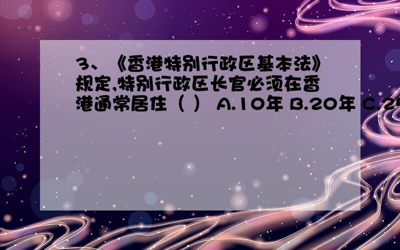 3、《香港特别行政区基本法》规定,特别行政区长官必须在香港通常居住（ ） A.10年 B.20年 C.25年 D.30年