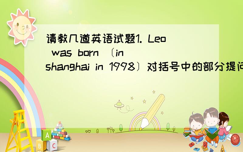 请教几道英语试题1. Leo was born 〔in shanghai in 1998〕对括号中的部分提问2.he found it hart to get to sleep 3.他怕得说不出话来