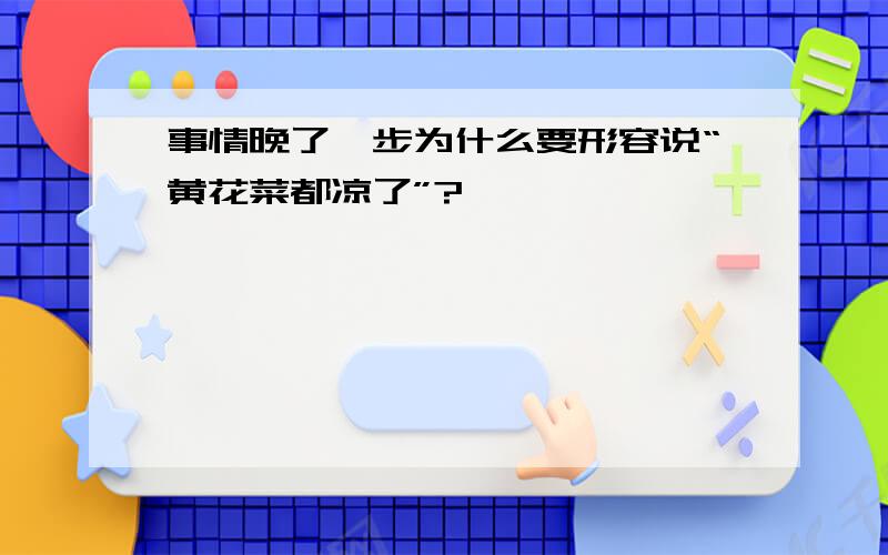 事情晚了一步为什么要形容说“黄花菜都凉了”?