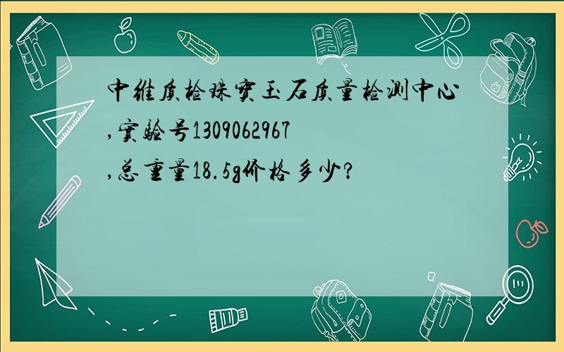 中维质检珠宝玉石质量检测中心,实验号1309062967,总重量18.5g价格多少?