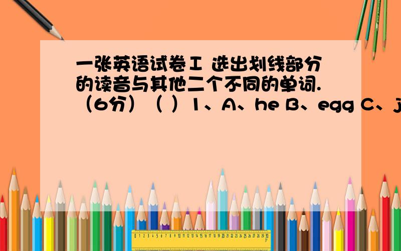 一张英语试卷Ⅰ 选出划线部分的读音与其他二个不同的单词.（6分）（ ）1、A、he B、egg C、jeep （ ）2、A、room B、good C、book　　（ ）3、A、grade B、hat C、map （ ）4、A、his B、those C、 Miss