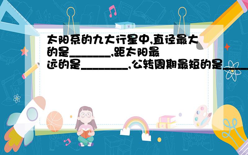 太阳系的九大行星中,直径最大的是_______,距太阳最远的是________,公转周期最短的是_________.