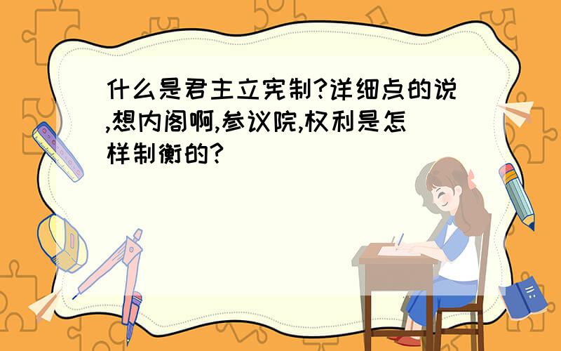 什么是君主立宪制?详细点的说,想内阁啊,参议院,权利是怎样制衡的?