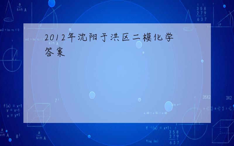 2012年沈阳于洪区二模化学答案