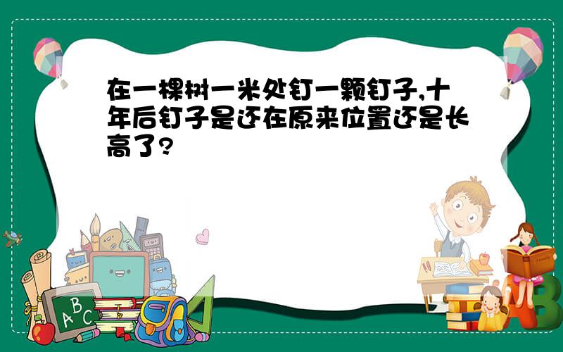 在一棵树一米处钉一颗钉子,十年后钉子是还在原来位置还是长高了?