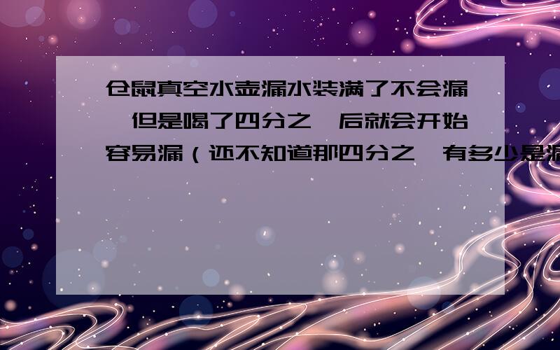 仓鼠真空水壶漏水装满了不会漏,但是喝了四分之一后就会开始容易漏（还不知道那四分之一有多少是漏掉的）这样为了不漏水那我不是得每天都要换?这样很麻烦,请问有什么别的方法没?