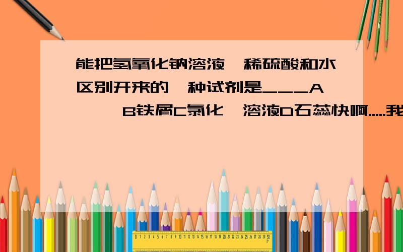 能把氢氧化钠溶液,稀硫酸和水区别开来的一种试剂是___A 酚酞B铁屑C氯化钡溶液D石蕊快啊.....我聼谁的？