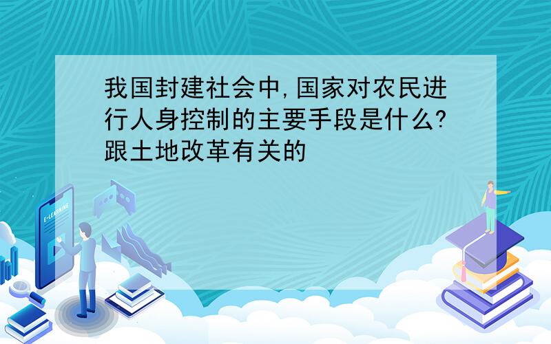 我国封建社会中,国家对农民进行人身控制的主要手段是什么?跟土地改革有关的