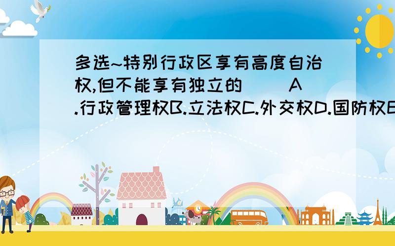 多选~特别行政区享有高度自治权,但不能享有独立的( )A.行政管理权B.立法权C.外交权D.国防权E.人身自由权