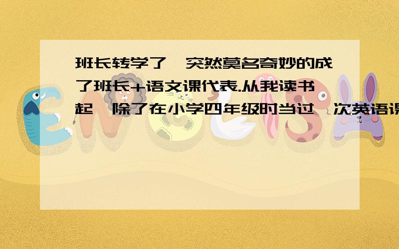 班长转学了,突然莫名奇妙的成了班长+语文课代表.从我读书起,除了在小学四年级时当过一次英语课带表外,班长转学了，突然莫名奇妙的成了班长+语文课代表。从我读书起，除了在小学四年