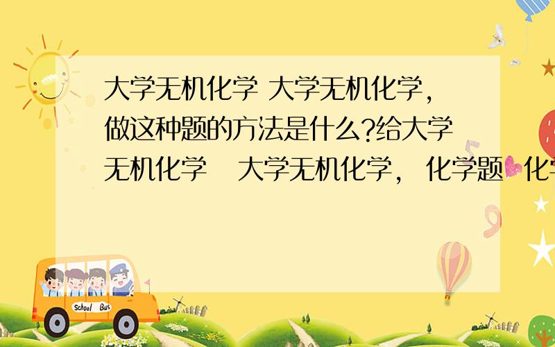 大学无机化学 大学无机化学,做这种题的方法是什么?给大学无机化学   大学无机化学,  化学题  化学达人帮帮我,     做这种题的方法是什么? 给我说下  希望可以写在纸上,  我在线等你  这个