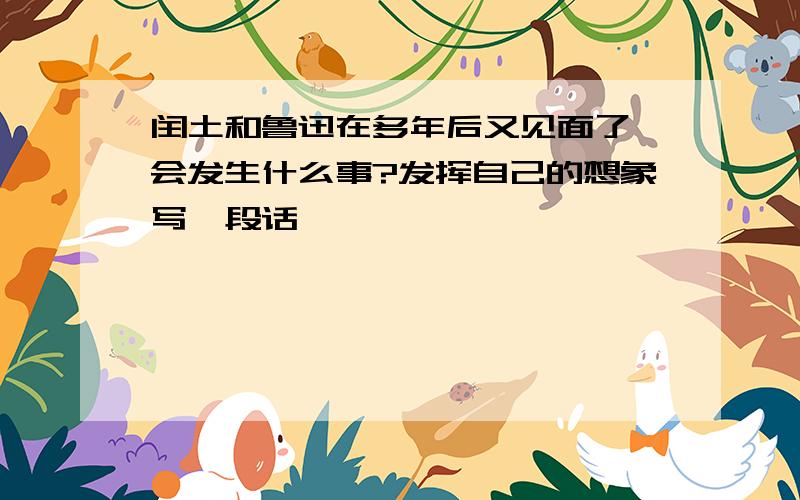 闰土和鲁迅在多年后又见面了,会发生什么事?发挥自己的想象写一段话