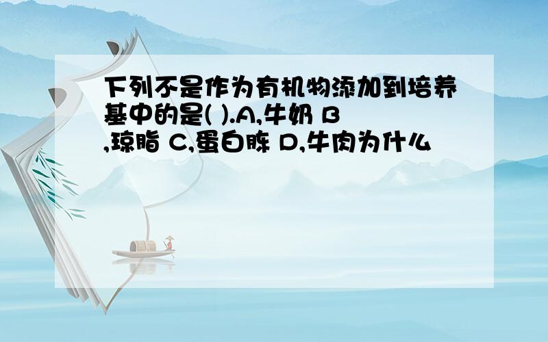 下列不是作为有机物添加到培养基中的是( ).A,牛奶 B,琼脂 C,蛋白胨 D,牛肉为什么