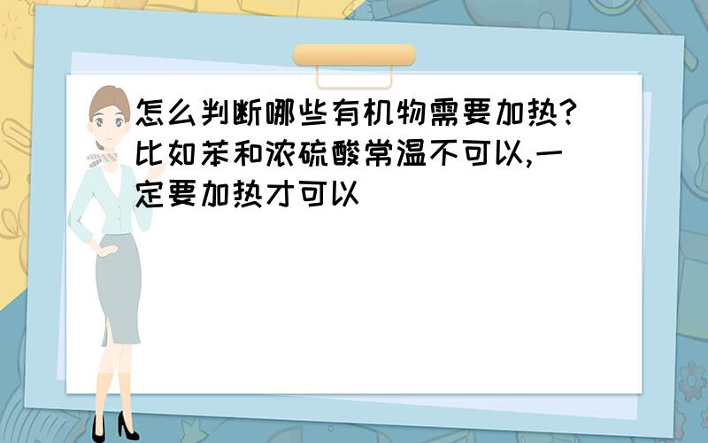 怎么判断哪些有机物需要加热?比如苯和浓硫酸常温不可以,一定要加热才可以