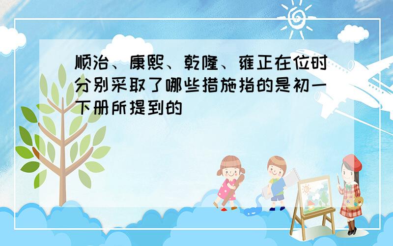 顺治、康熙、乾隆、雍正在位时分别采取了哪些措施指的是初一下册所提到的