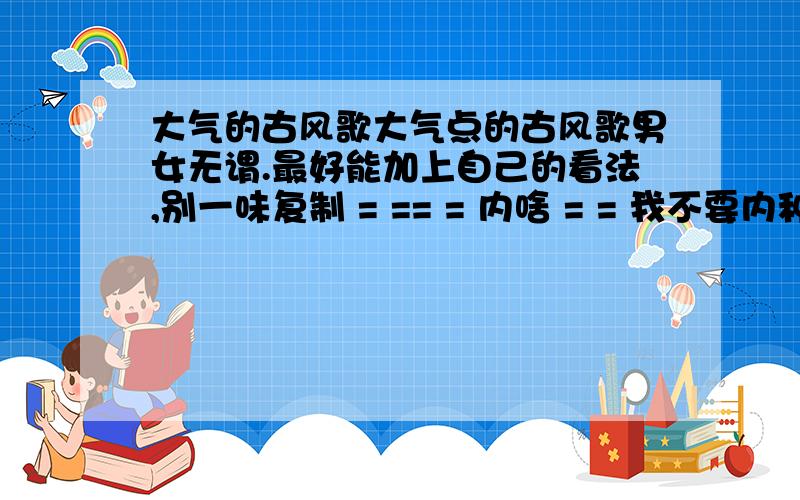 大气的古风歌大气点的古风歌男女无谓.最好能加上自己的看法,别一味复制 = == = 内啥 = = 我不要内种现实歌手的...类似HITA 、老妖、小疼内类德