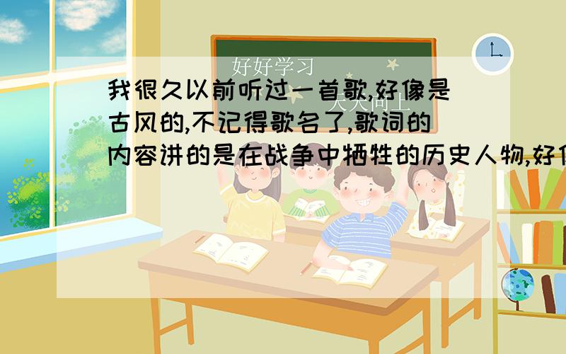 我很久以前听过一首歌,好像是古风的,不记得歌名了,歌词的内容讲的是在战争中牺牲的历史人物,好像里面有一小段是讲霍去病的,是女生唱的,不知道有没有人听过,