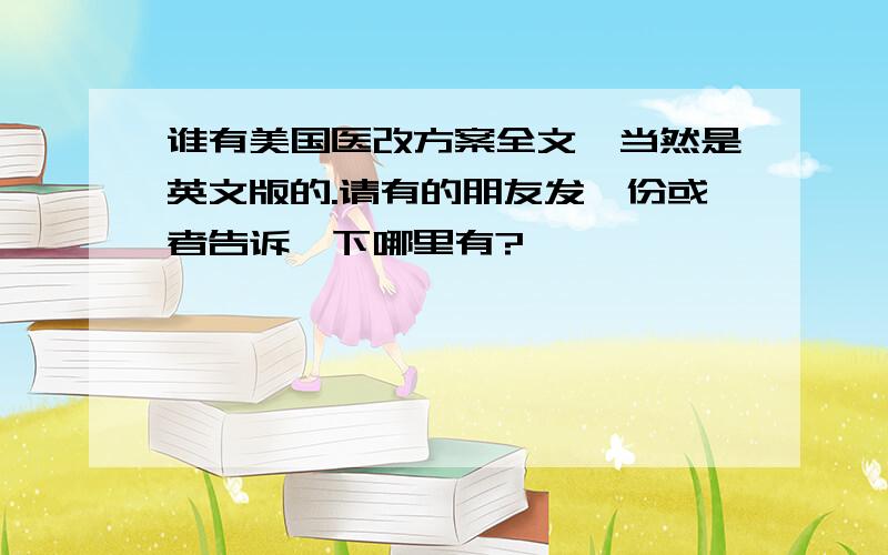 谁有美国医改方案全文,当然是英文版的.请有的朋友发一份或者告诉一下哪里有?