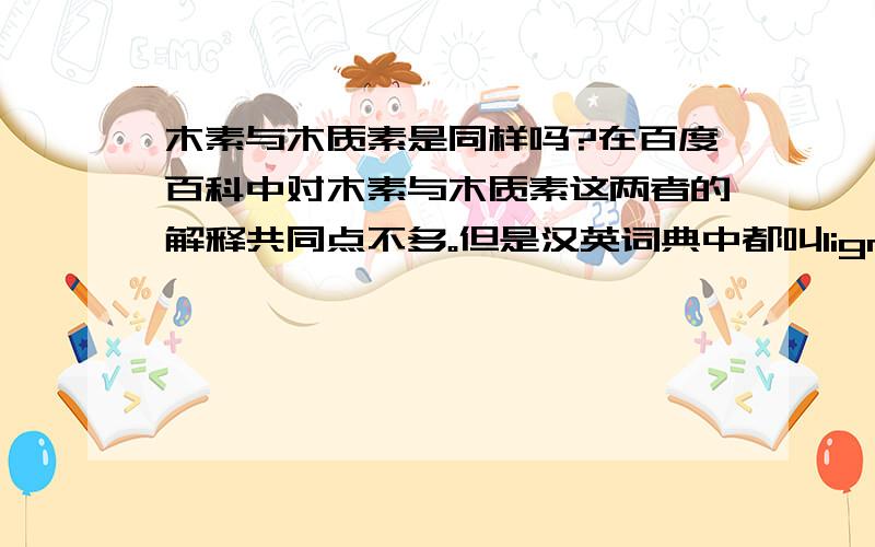 木素与木质素是同样吗?在百度百科中对木素与木质素这两者的解释共同点不多。但是汉英词典中都叫lignin；在英汉词典中木素、木质与木质素是同一种解释。在查阅了一些相关资料后，再仔