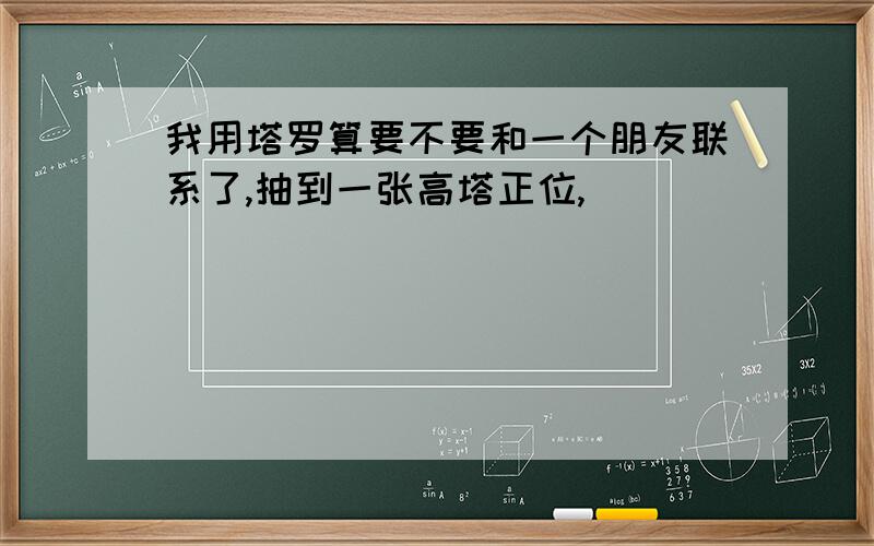 我用塔罗算要不要和一个朋友联系了,抽到一张高塔正位,