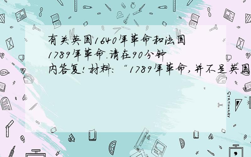 有关英国1640年革命和法国1789年革命.请在90分钟内答复!材料：“1789年革命,并不是英国的革命和法国的革命,这是欧洲范围的革命.他们不是社会中某一阶级对旧制度的胜利,他们产生了欧洲新