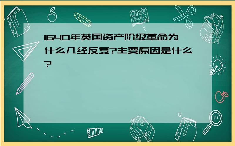 1640年英国资产阶级革命为什么几经反复?主要原因是什么?