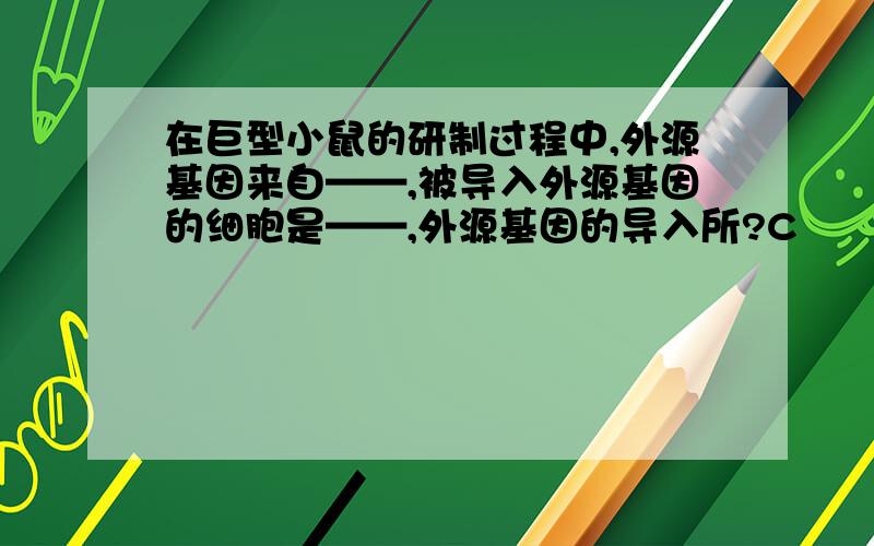 在巨型小鼠的研制过程中,外源基因来自——,被导入外源基因的细胞是——,外源基因的导入所?C