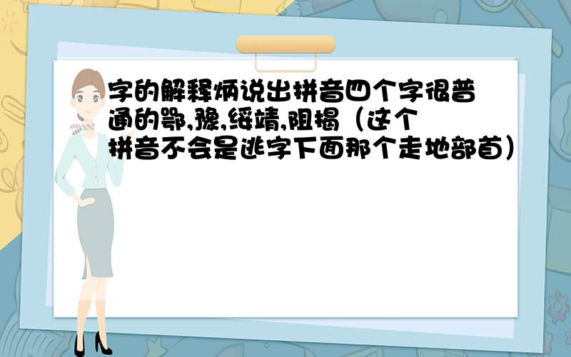 字的解释炳说出拼音四个字很普通的鄂,豫,绥靖,阻揭（这个拼音不会是逃字下面那个走地部首）