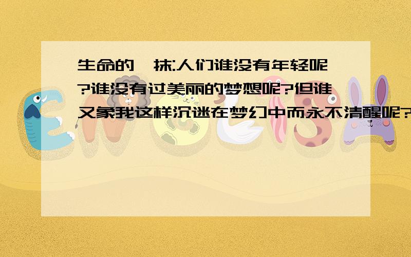 生命的一抹:人们谁没有年轻呢?谁没有过美丽的梦想呢?但谁又象我这样沉迷在梦幻中而永不清醒呢?运用了什么修辞手法?请简析其作用