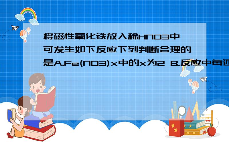 将磁性氧化铁放入稀HNO3中可发生如下反应下列判断合理的是A.Fe(NO3)x中的x为2 B.反应中每还原0.2mol氧化剂,就有0.6mol电子转移C.稀HNO3在反应中只表现氧化性 D.磁性氧化铁的所有铁元素全部被氧