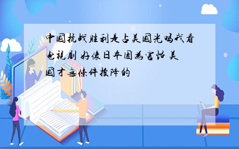 中国抗战胜利是占美国光吗我看电视剧 好像日本因为害怕 美国才无条件投降的