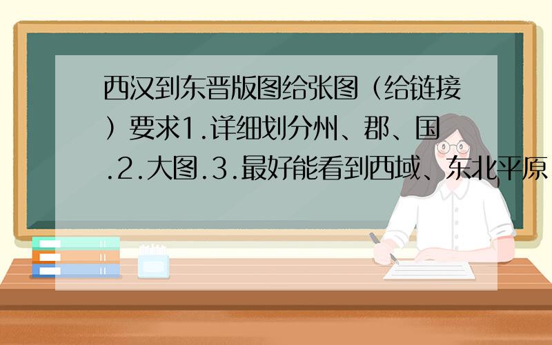 西汉到东晋版图给张图（给链接）要求1.详细划分州、郡、国.2.大图.3.最好能看到西域、东北平原、交趾的全部4.山脉、江河详细分布.5.得是中文的.