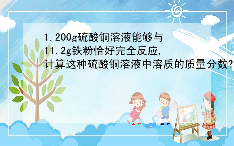 1.200g硫酸铜溶液能够与11.2g铁粉恰好完全反应,计算这种硫酸铜溶液中溶质的质量分数?（16%,求具体解答}2.鉴别失去标签的浓盐酸和浓硫酸各一瓶：打开瓶塞,瓶口有白雾产生的是浓盐酸（根据