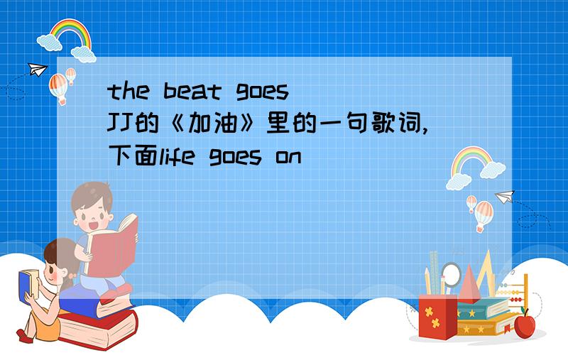 the beat goes JJ的《加油》里的一句歌词,下面life goes on