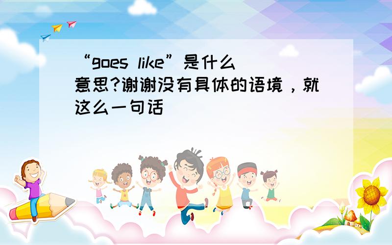 “goes like”是什么意思?谢谢没有具体的语境，就这么一句话