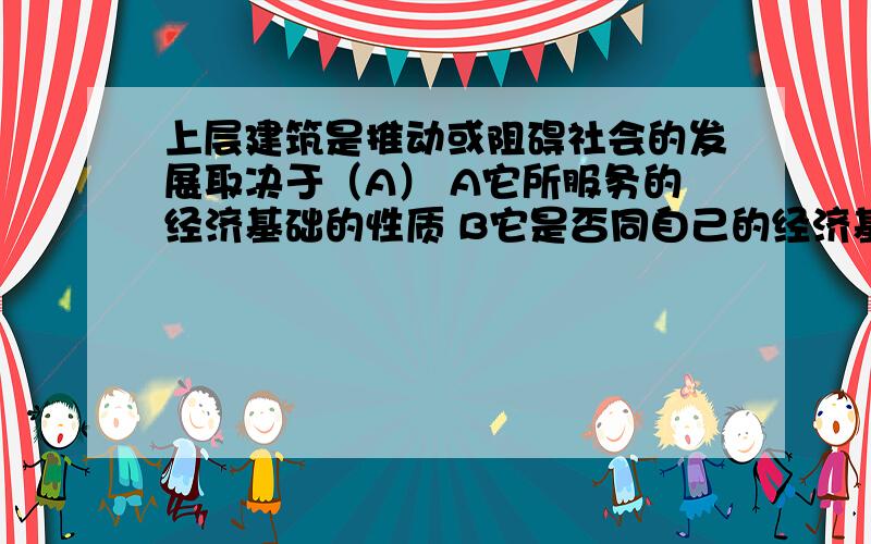 上层建筑是推动或阻碍社会的发展取决于（A） A它所服务的经济基础的性质 B它是否同自己的经济基础相上层建筑是推动或阻碍社会的发展取决于（A）A它所服务的经济基础的性质B它是否同