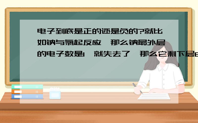 电子到底是正的还是负的?就比如钠与氯起反应,那么钠最外层的电子数是1,就失去了,那么它剩下层8个电子是正的,为什么不是负的?同样是电子,氯气得到如过是负的电子,那么它的答案很正确,