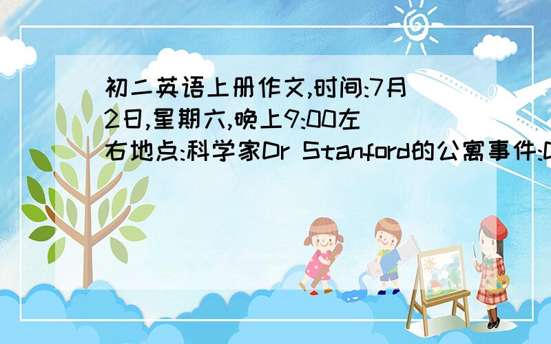 初二英语上册作文,时间:7月2日,星期六,晚上9:00左右地点:科学家Dr Stanford的公寓事件:Dr Stanford外出回家后发现家被盗:抽在地上,抽屉打开了,他的夹克衫,牛仔裤等在地上,但口袋里的钱一分未少: