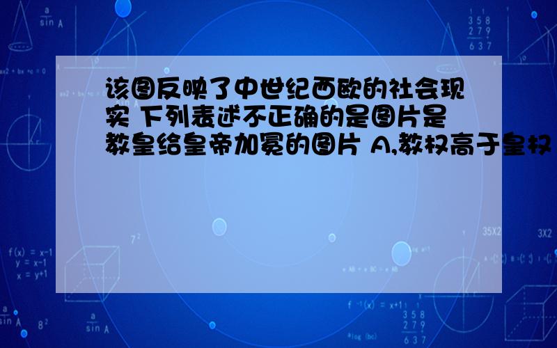 该图反映了中世纪西欧的社会现实 下列表述不正确的是图片是教皇给皇帝加冕的图片 A,教权高于皇权 B 皇帝由教皇任命 C,神权凌驾一切 D 教皇和教会是封建制度的支柱 【我想问的是B为什么