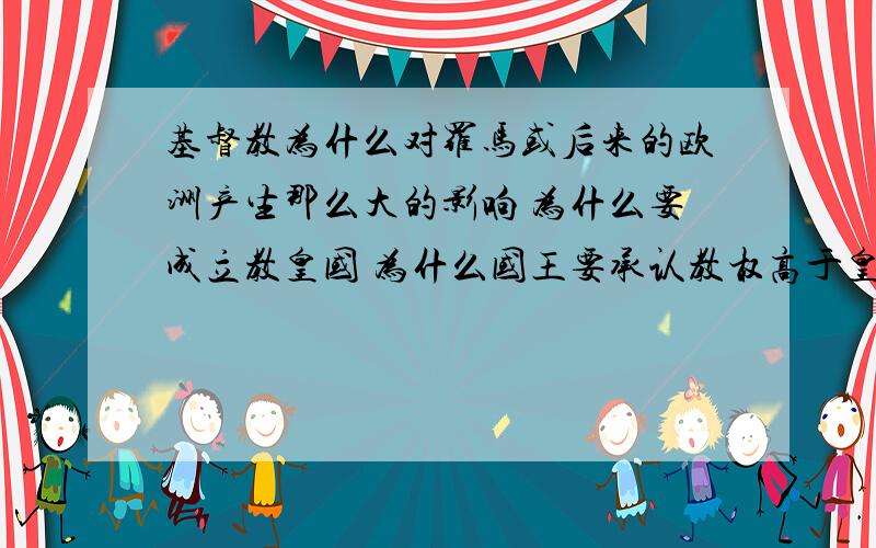 基督教为什么对罗马或后来的欧洲产生那么大的影响 为什么要成立教皇国 为什么国王要承认教权高于皇权呢?