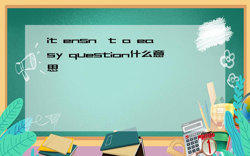 it ensn't a easy question什么意思