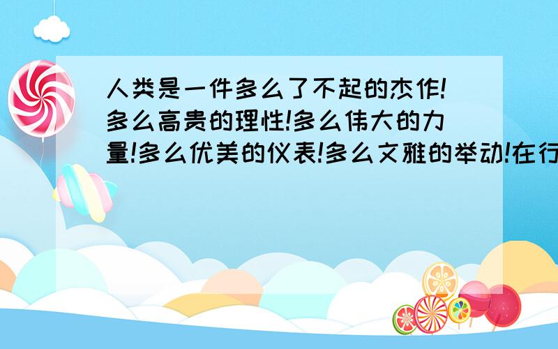 人类是一件多么了不起的杰作!多么高贵的理性!多么伟大的力量!多么优美的仪表!多么文雅的举动!在行为上多么像一个天使!在智慧上多么像一个天神!宇宙的精华!万物的灵长!）请问这是哪一