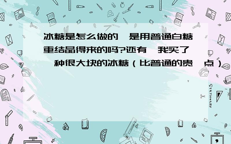 冰糖是怎么做的,是用普通白糖重结晶得来的吗?还有,我买了一种很大块的冰糖（比普通的贵一点）,那种冰糖内部都有少许黏稠液体,这液体是什么,又为什么存在?