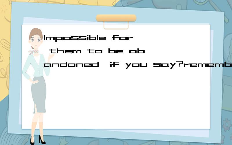 Impossible for them to be abandoned,if you say?remember,i believe you